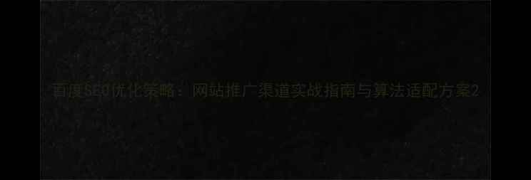图片 百度SEO优化策略：网站推广渠道实战指南与算法适配方案2