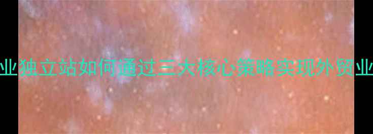 图片 百度SEO优化粤海企业独立站如何通过三大核心策略实现外贸业务增长？实战指南1