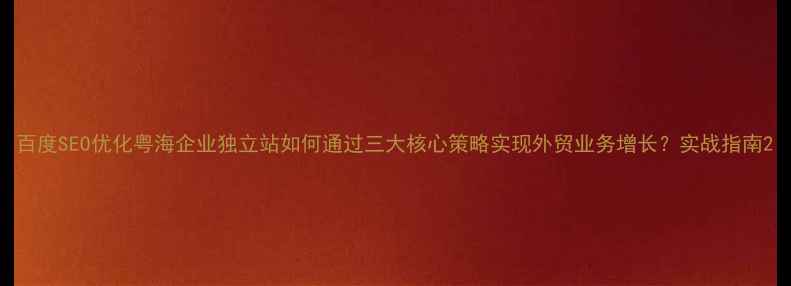 图片 百度SEO优化粤海企业独立站如何通过三大核心策略实现外贸业务增长？实战指南2