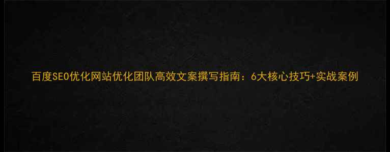 图片 百度SEO优化网站优化团队高效文案撰写指南：6大核心技巧+实战案例