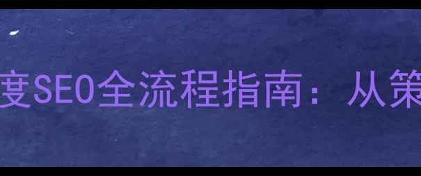 图片 百度SEO优化网站设计+百度SEO全流程指南：从策划到上线的12个关键步骤