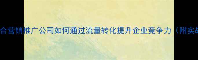 图片 百度SEO优化网络整合营销推广公司如何通过流量转化提升企业竞争力（附实战案例与操作指南）