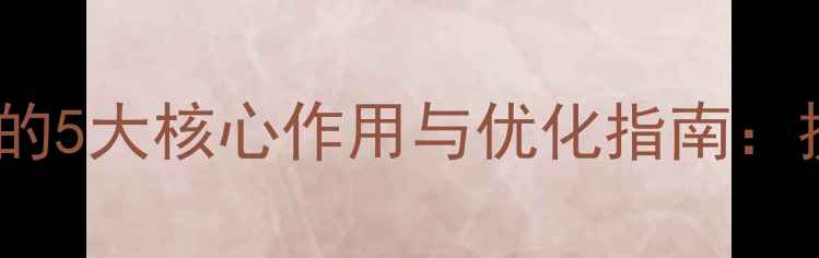 图片 百度SEO优化网页导航栏的5大核心作用与优化指南：提升流量转化与用户体验