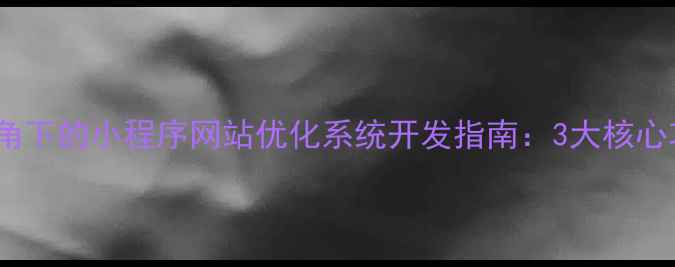 图片 百度SEO优化视角下的小程序网站优化系统开发指南：3大核心功能与实战应用