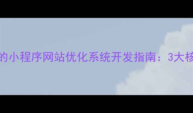 图片 百度SEO优化视角下的小程序网站优化系统开发指南：3大核心功能与实战应用1