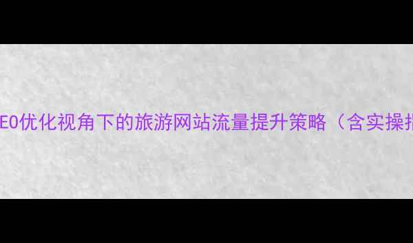 图片 百度SEO优化视角下的旅游网站流量提升策略（含实操指南）