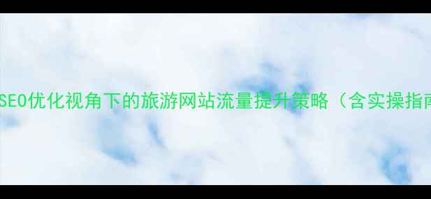 图片 百度SEO优化视角下的旅游网站流量提升策略（含实操指南）1