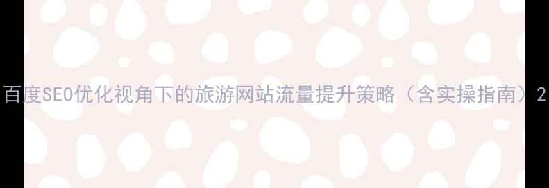 图片 百度SEO优化视角下的旅游网站流量提升策略（含实操指南）2