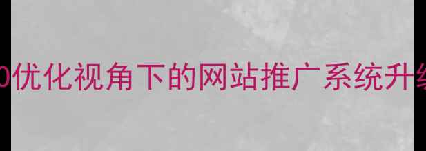 图片 百度SEO优化视角下的网站推广系统升级指南1
