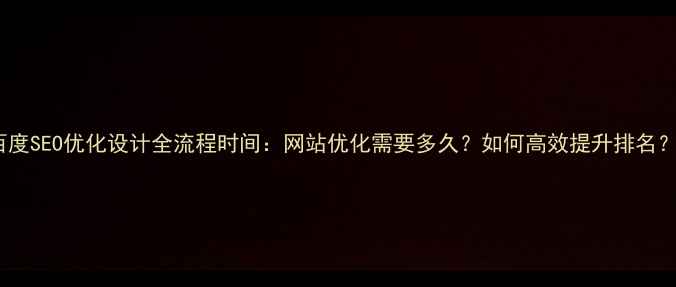 图片 百度SEO优化设计全流程时间：网站优化需要多久？如何高效提升排名？1