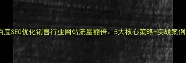 图片 百度SEO优化销售行业网站流量翻倍：5大核心策略+实战案例2