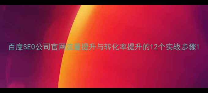 图片 百度SEO公司官网流量提升与转化率提升的12个实战步骤1