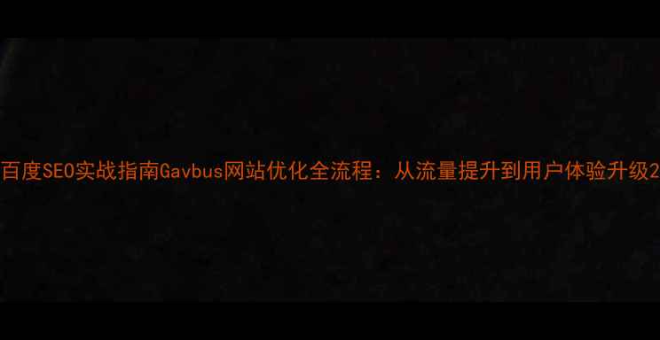 图片 百度SEO实战指南Gavbus网站优化全流程：从流量提升到用户体验升级2