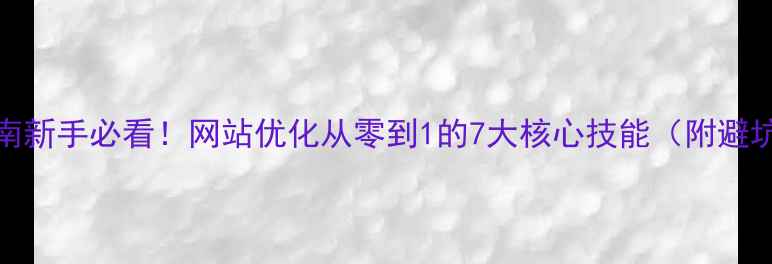 图片 百度SEO实战指南新手必看！网站优化从零到1的7大核心技能（附避坑清单+工具包）