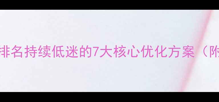 图片 百度SEO实战指南网站排名持续低迷的7大核心优化方案（附诊断工具+执行模板）