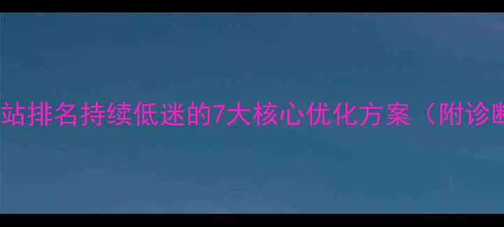 图片 百度SEO实战指南网站排名持续低迷的7大核心优化方案（附诊断工具+执行模板）2