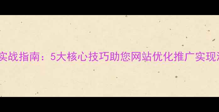 图片 百度SEO实战指南：5大核心技巧助您网站优化推广实现流量翻倍