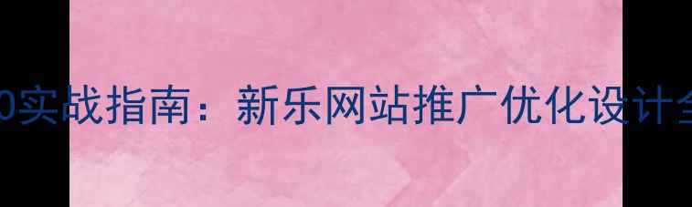 图片 百度SEO实战指南：新乐网站推广优化设计全流程1