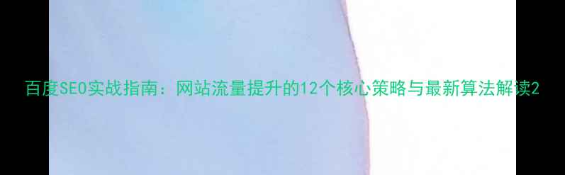 图片 百度SEO实战指南：网站流量提升的12个核心策略与最新算法解读2