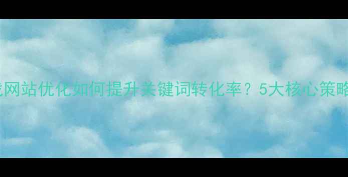 图片 百度SEO实战网站优化如何提升关键词转化率？5大核心策略与实操案例