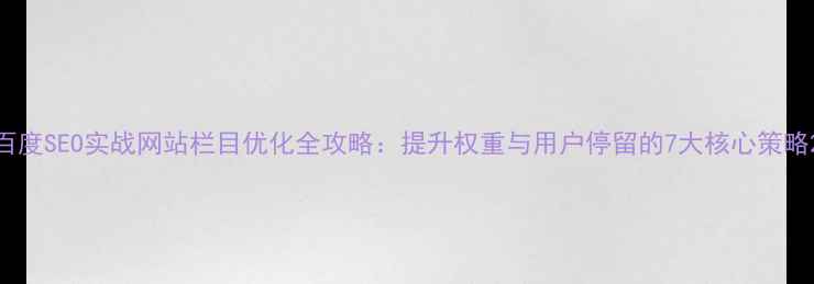 图片 百度SEO实战网站栏目优化全攻略：提升权重与用户停留的7大核心策略2
