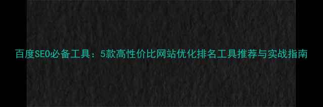 图片 百度SEO必备工具：5款高性价比网站优化排名工具推荐与实战指南