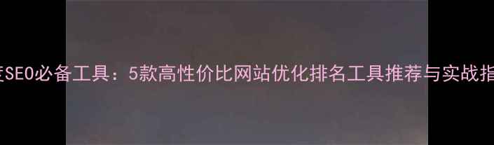 图片 百度SEO必备工具：5款高性价比网站优化排名工具推荐与实战指南2