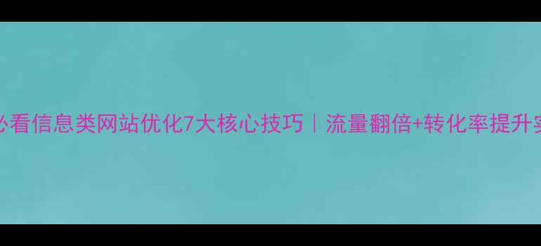 图片 百度SEO必看信息类网站优化7大核心技巧｜流量翻倍+转化率提升实战指南1