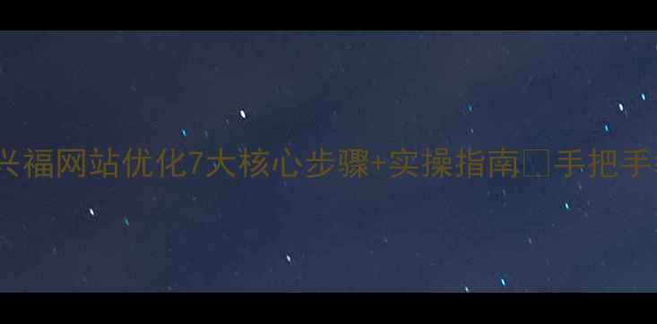 图片 百度SEO必看兴福网站优化7大核心步骤+实操指南✅手把手教你流量翻倍