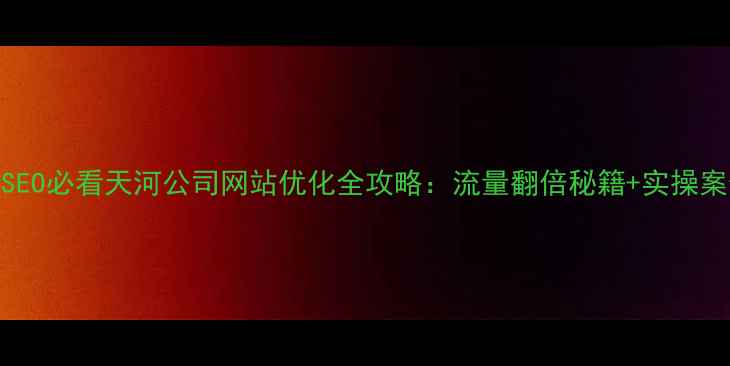 图片 百度SEO必看天河公司网站优化全攻略：流量翻倍秘籍+实操案例✨