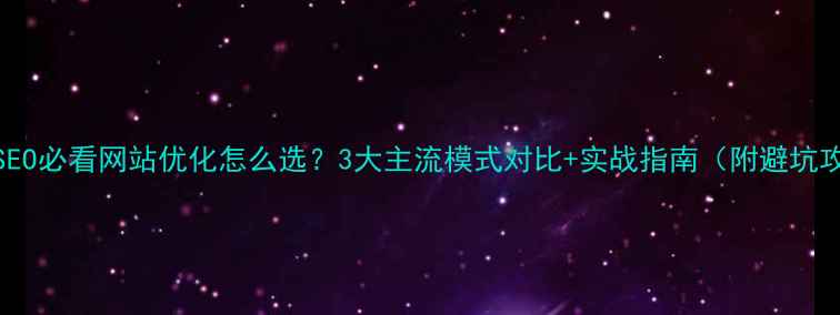 图片 百度SEO必看网站优化怎么选？3大主流模式对比+实战指南（附避坑攻略）