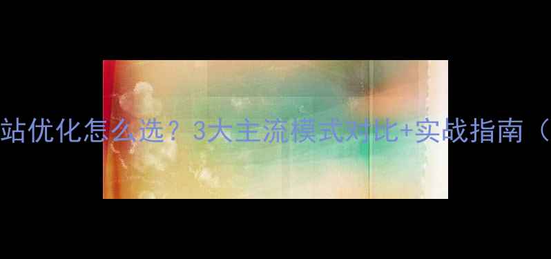 图片 百度SEO必看网站优化怎么选？3大主流模式对比+实战指南（附避坑攻略）2