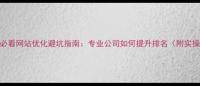 图片 百度SEO必看网站优化避坑指南：专业公司如何提升排名（附实操攻略）2
