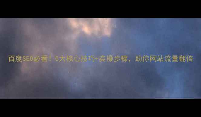 图片 百度SEO必看！5大核心技巧+实操步骤，助你网站流量翻倍