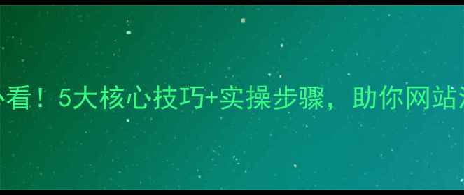 图片 百度SEO必看！5大核心技巧+实操步骤，助你网站流量翻倍2