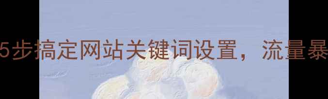 图片 百度SEO必看！5步搞定网站关键词设置，流量暴涨秘籍大公开2