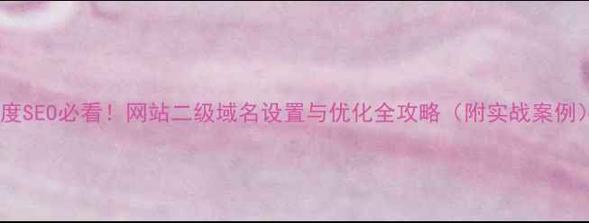 图片 百度SEO必看！网站二级域名设置与优化全攻略（附实战案例）2