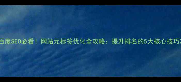 图片 百度SEO必看！网站元标签优化全攻略：提升排名的5大核心技巧2
