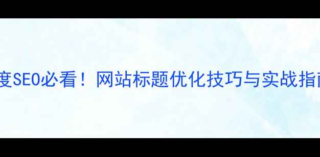 图片 百度SEO必看！网站标题优化技巧与实战指南2