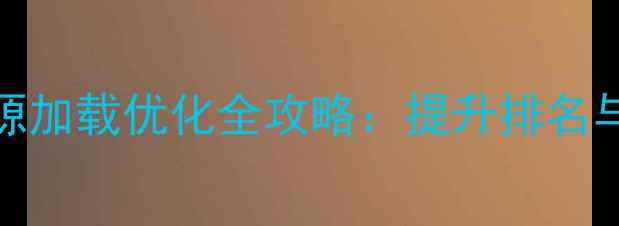 图片 百度SEO必看！网站静态资源加载优化全攻略：提升排名与用户体验的五大核心策略1