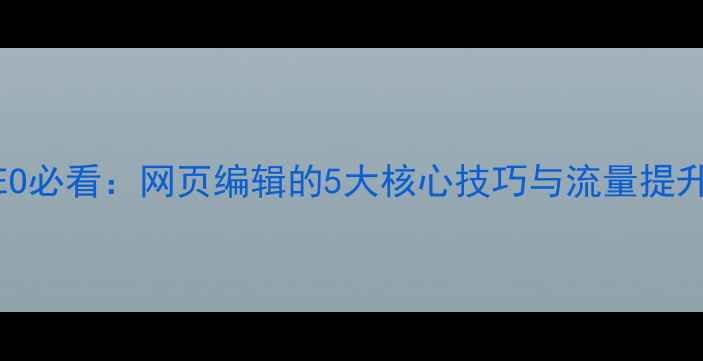 图片 百度SEO必看：网页编辑的5大核心技巧与流量提升指南1
