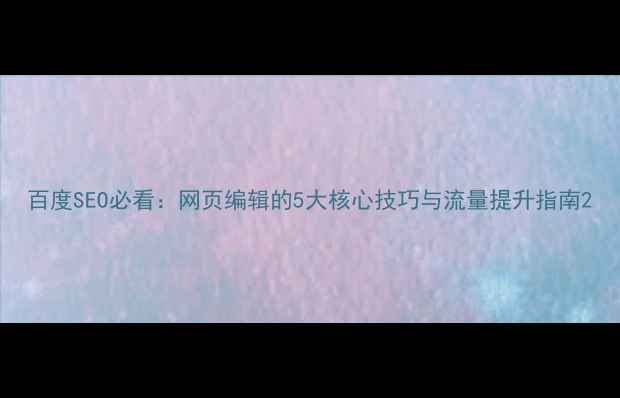 图片 百度SEO必看：网页编辑的5大核心技巧与流量提升指南2