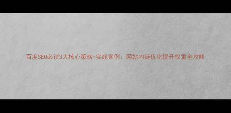 图片 百度SEO必读3大核心策略+实战案例：网站内链优化提升权重全攻略