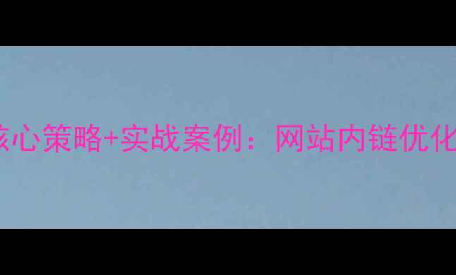 图片 百度SEO必读3大核心策略+实战案例：网站内链优化提升权重全攻略2