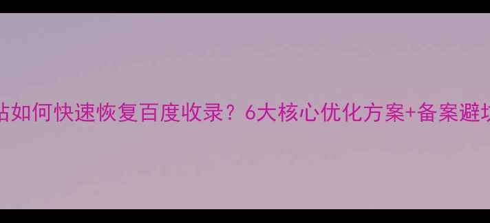 图片 百度SEO必读未备案网站如何快速恢复百度收录？6大核心优化方案+备案避坑指南（附实操案例）1
