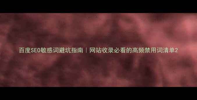 图片 百度SEO敏感词避坑指南｜网站收录必看的高频禁用词清单2