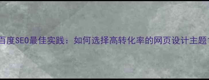 图片 百度SEO最佳实践：如何选择高转化率的网页设计主题1