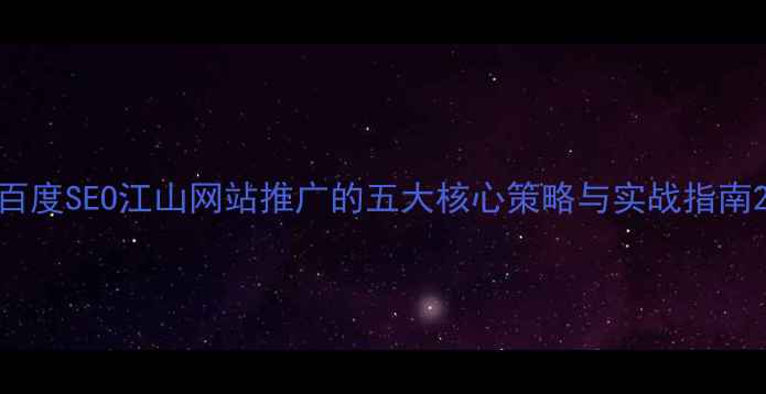 图片 百度SEO江山网站推广的五大核心策略与实战指南2