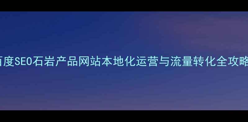 图片 百度SEO石岩产品网站本地化运营与流量转化全攻略1