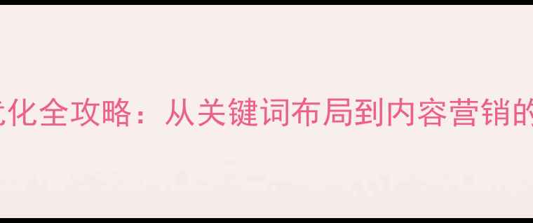图片 百度SEO网站优化全攻略：从关键词布局到内容营销的12个实战技巧